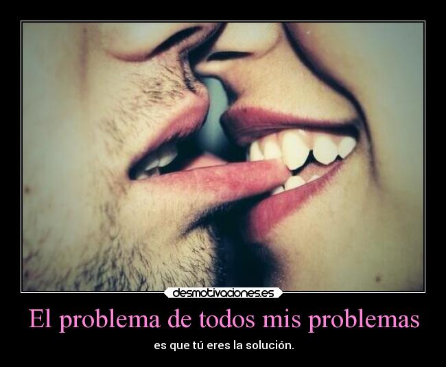 El problema de todos mis problemas - es que tú eres la solución.