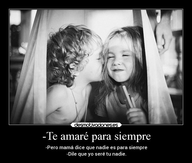 -Te amaré para siempre - -Pero mamá dice que nadie es para siempre
-Dile que yo seré tu nadie.