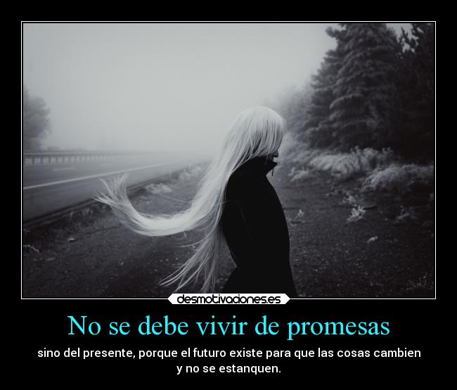 No se debe vivir de promesas - sino del presente, porque el futuro existe para que las cosas cambien
y no se estanquen.