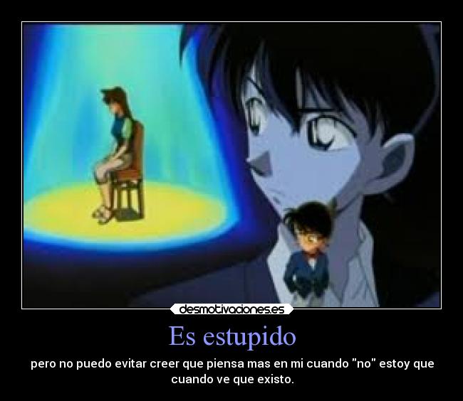 Es estupido - pero no puedo evitar creer que piensa mas en mi cuando no estoy que
cuando ve que existo.