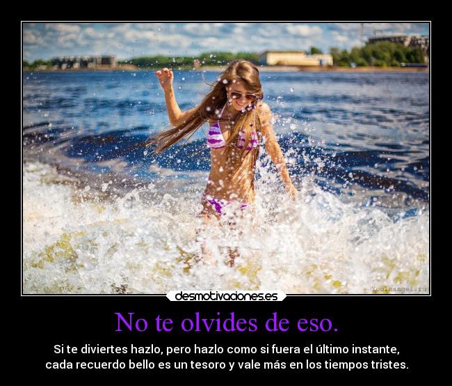 No te olvides de eso. - Si te diviertes hazlo, pero hazlo como si fuera el último instante,
cada recuerdo bello es un tesoro y vale más en los tiempos tristes.