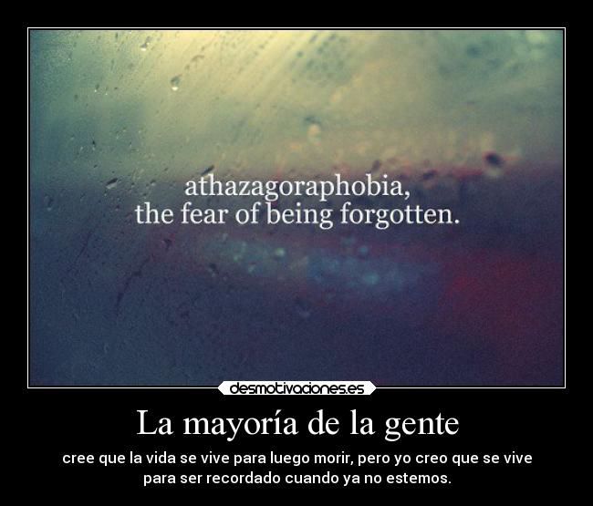 La mayoría de la gente - cree que la vida se vive para luego morir, pero yo creo que se vive
para ser recordado cuando ya no estemos.