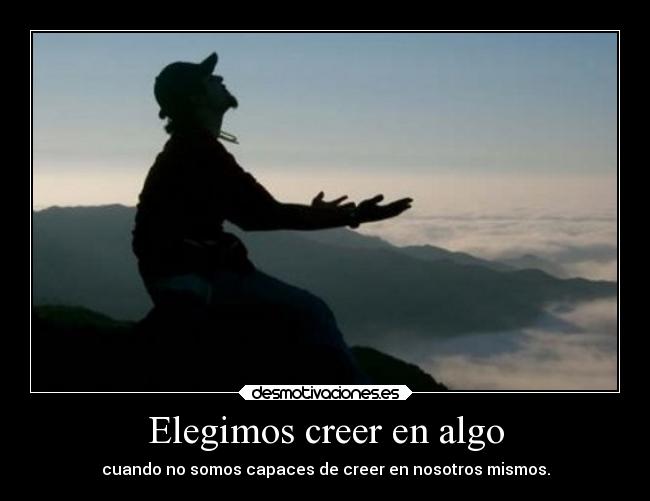 Elegimos creer en algo - cuando no somos capaces de creer en nosotros mismos.