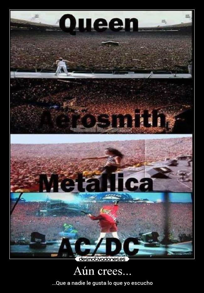Aún crees... - ...Que a nadie le gusta lo que yo escucho