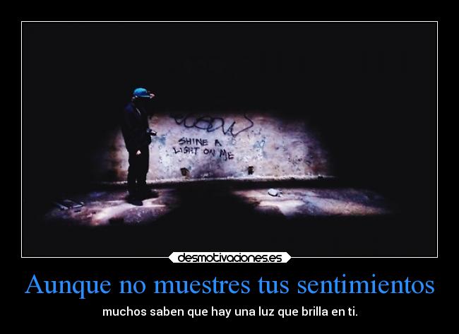 Aunque no muestres tus sentimientos - muchos saben que hay una luz que brilla en ti.