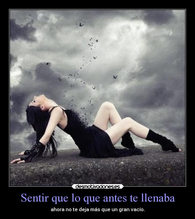 Sentir que lo que antes te llenaba - ahora no te deja más que un gran vacío.