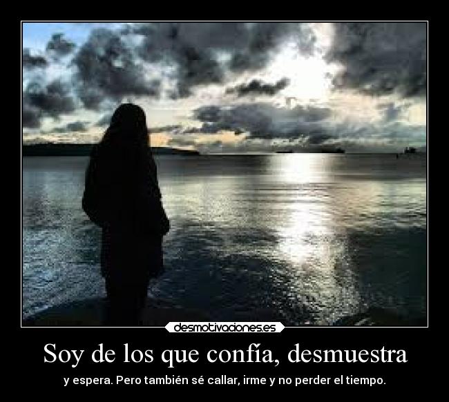 Soy de los que confía, desmuestra - y espera. Pero también sé callar, irme y no perder el tiempo.