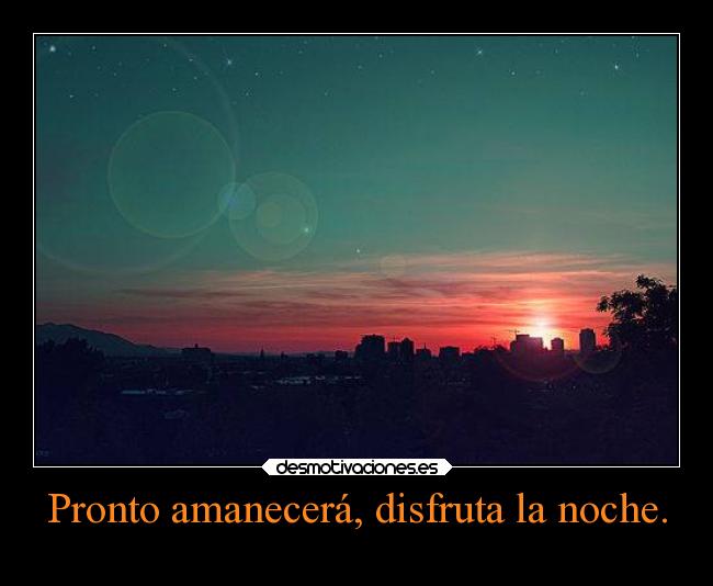 Pronto amanecerá, disfruta la noche. -