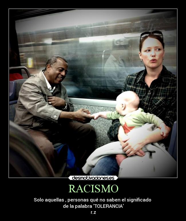 RACISMO - Solo aquellas , personas qué no saben el significado
de la palabra TOLERANCIA
r.z
