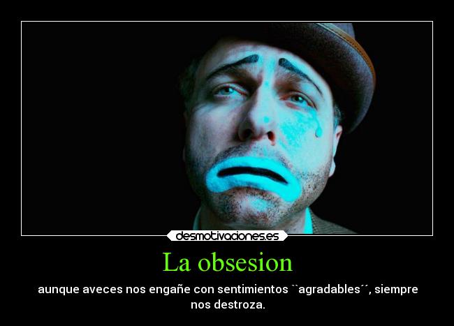 La obsesion - aunque aveces nos engañe con sentimientos ``agradables´´, siempre
nos destroza.