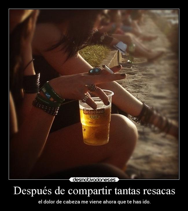 Después de compartir tantas resacas - el dolor de cabeza me viene ahora que te has ido.