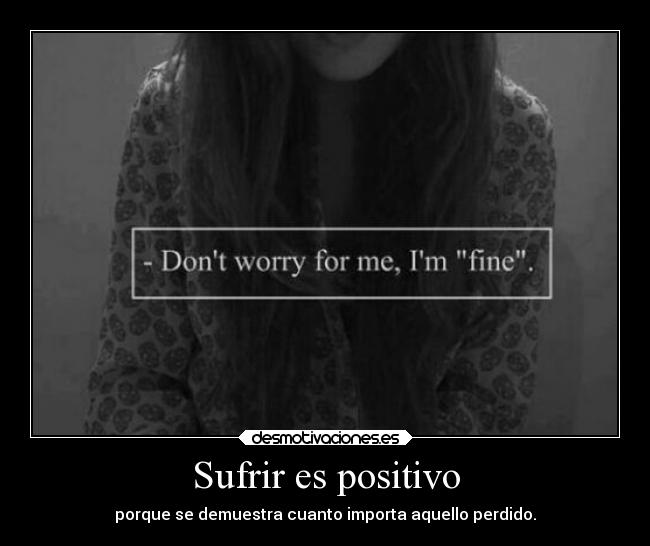 Sufrir es positivo - porque se demuestra cuanto importa aquello perdido.