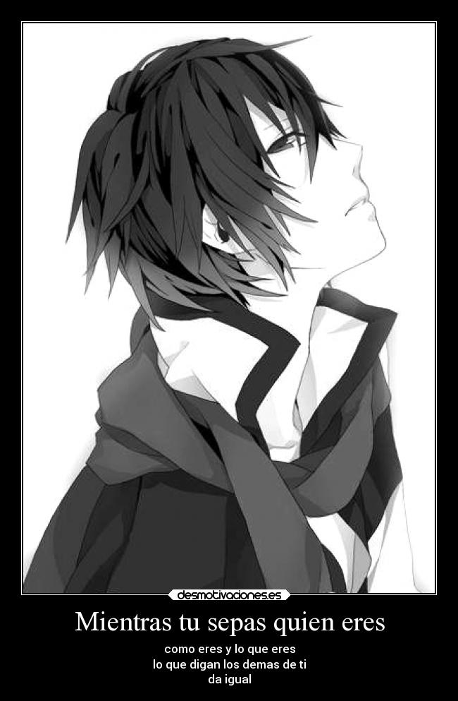 Mientras tu sepas quien eres - como eres y lo que eres
lo que digan los demas de ti
da igual