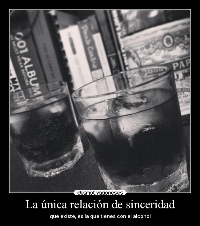 La única relación de sinceridad - que existe, es la que tienes con el alcohol