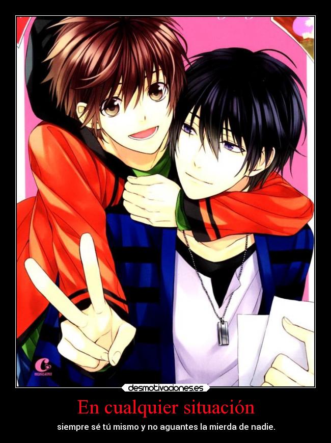 En cualquier situación - siempre sé tú mismo y no aguantes la mierda de nadie.