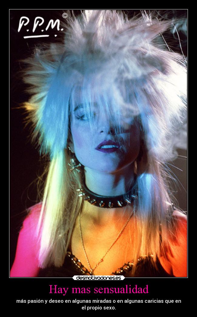 Hay mas sensualidad - más pasión y deseo en algunas miradas o en algunas caricias que en
el propio sexo.