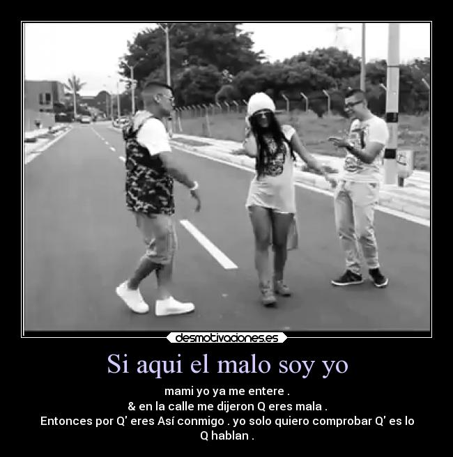 Si aqui el malo soy yo - mami yo ya me entere .
& en la calle me dijeron Q eres mala .
Entonces por Q eres Así conmigo . yo solo quiero comprobar Q es lo
Q hablan .