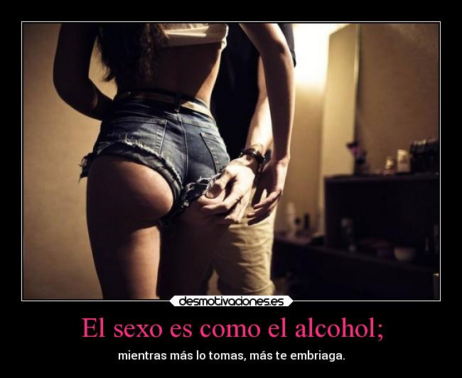 El sexo es como el alcohol; - 