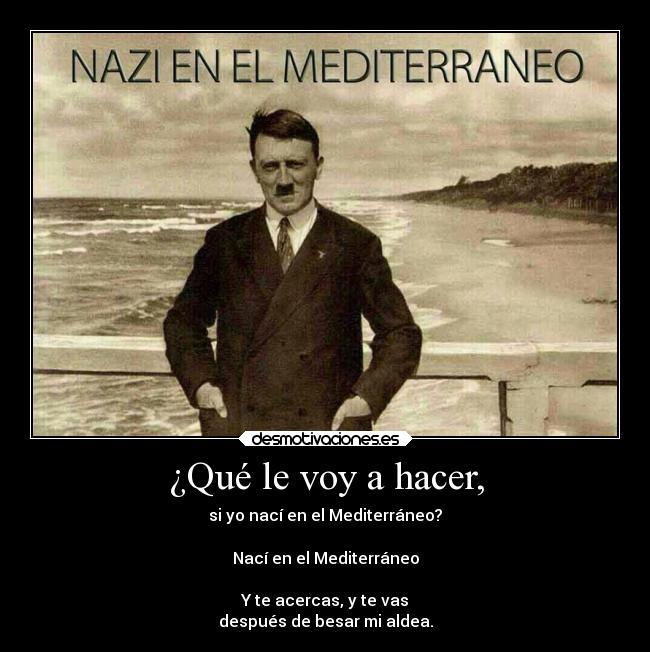 ¿Qué le voy a hacer, - si yo nací en el Mediterráneo?

Nací en el Mediterráneo

Y te acercas, y te vas
después de besar mi aldea.