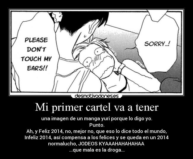 Mi primer cartel va a tener - una imagen de un manga yuri porque lo digo yo.
Punto.
Ah, y Feliz 2014, no, mejor no, que eso lo dice todo el mundo,
Infeliz 2014, así compensa a los felices y se queda en un 2014
normalucho, JODEOS KYAAAHAHAHAHAA 
...que mala es la droga...