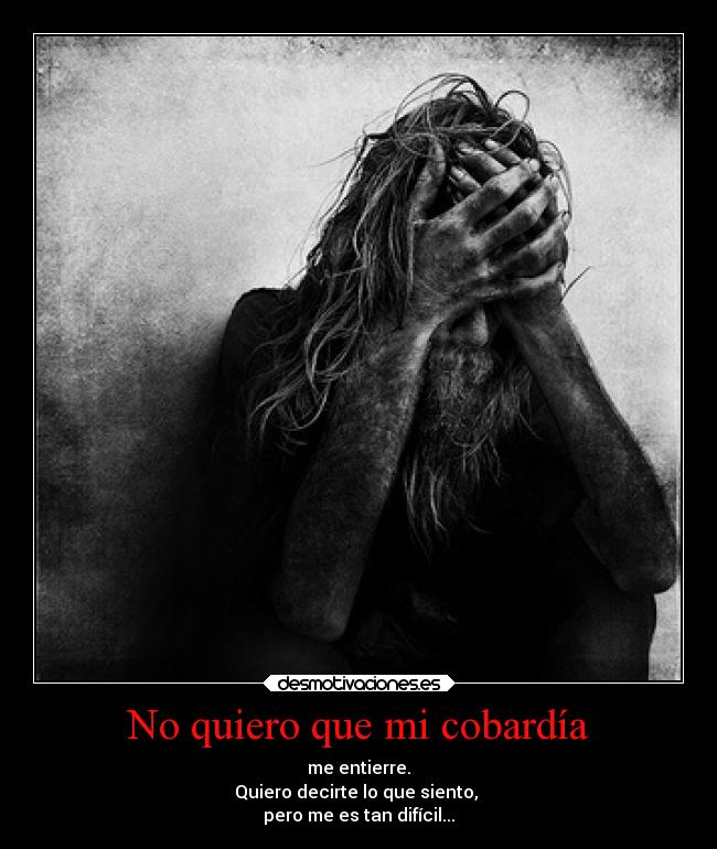No quiero que mi cobardía - me entierre.
Quiero decirte lo que siento,
pero me es tan difícil...