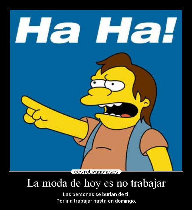 La moda de hoy es no trabajar - Las personas se burlan de ti 
Por ir a trabajar hasta en domingo.