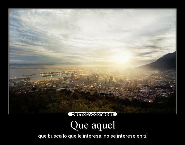 Que aquel - que busca lo que le interesa, no se interese en ti.