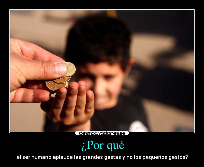 ¿Por qué - el ser humano aplaude las grandes gestas y no los pequeños gestos?
