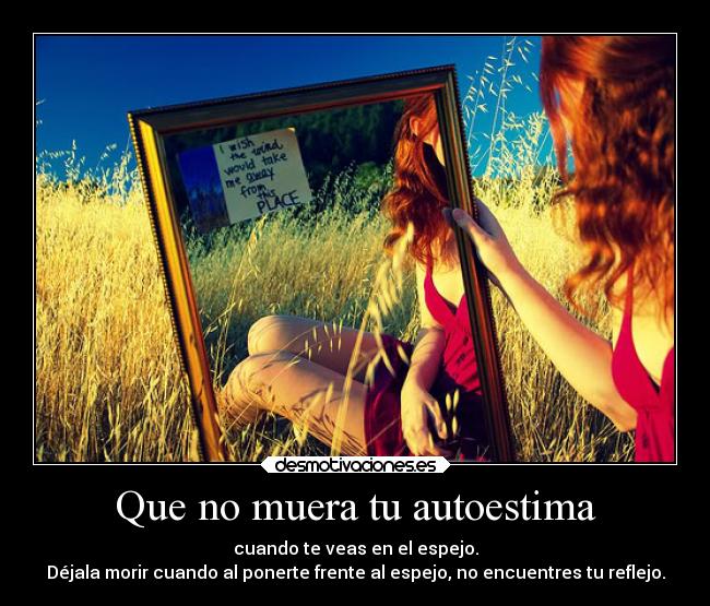 Que no muera tu autoestima - cuando te veas en el espejo.
Déjala morir cuando al ponerte frente al espejo, no encuentres tu reflejo.