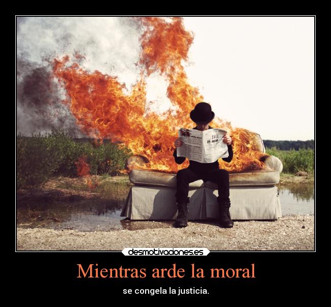 Mientras arde la moral - se congela la justicia.