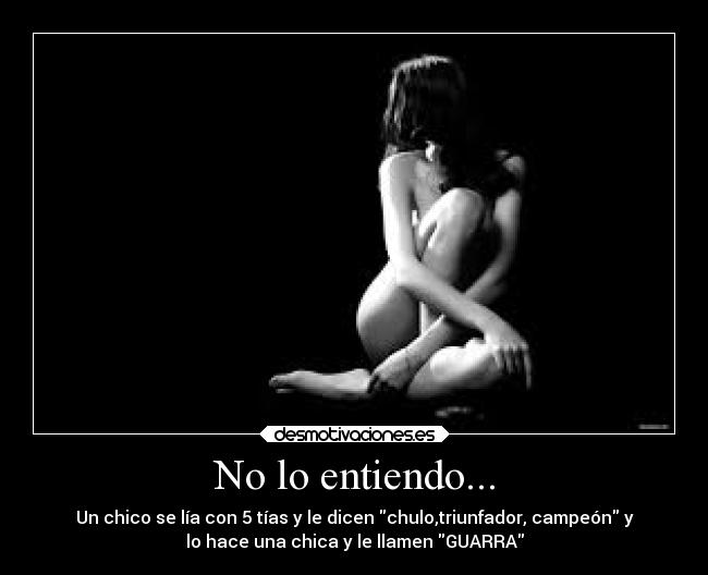No lo entiendo... - Un chico se lía con 5 tías y le dicen chulo,triunfador, campeón y
lo hace una chica y le llamen GUARRA