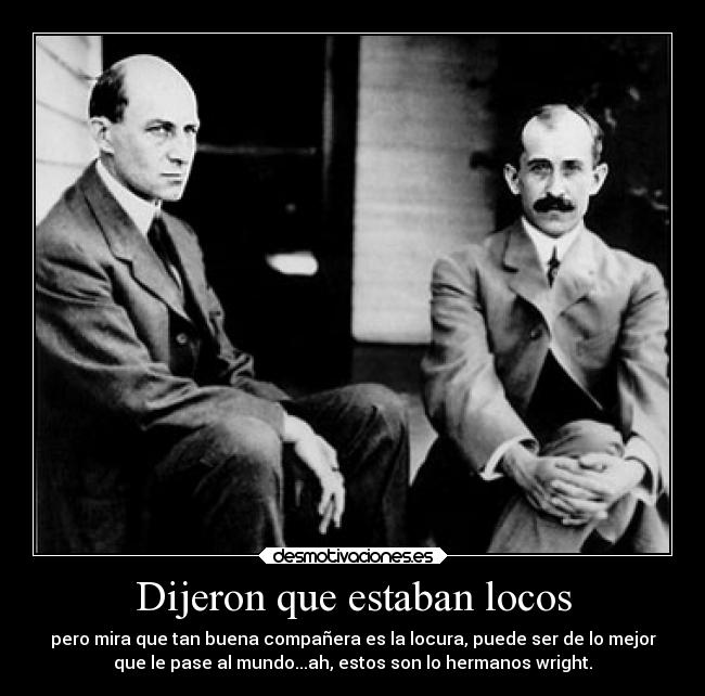 Dijeron que estaban locos - pero mira que tan buena compañera es la locura, puede ser de lo mejor
que le pase al mundo...ah, estos son lo hermanos wright.