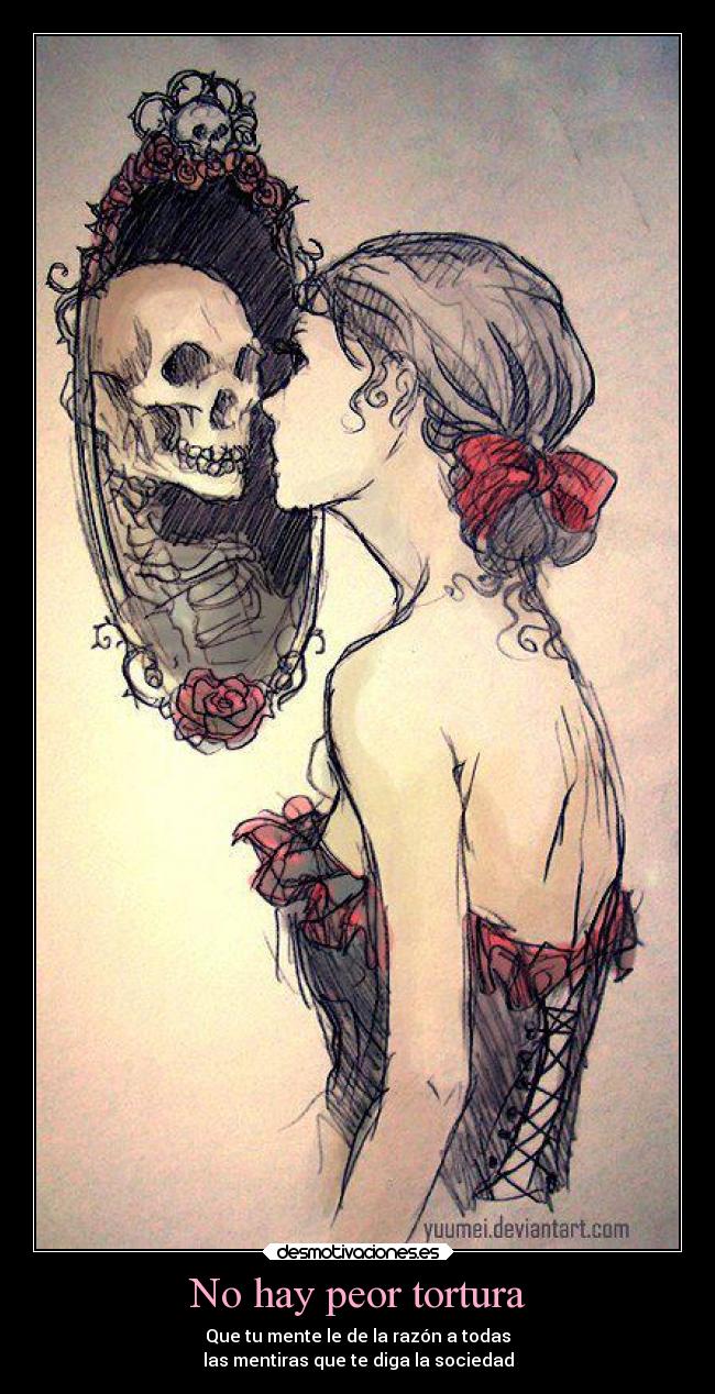 No hay peor tortura - Que tu mente le de la razón a todas
las mentiras que te diga la sociedad