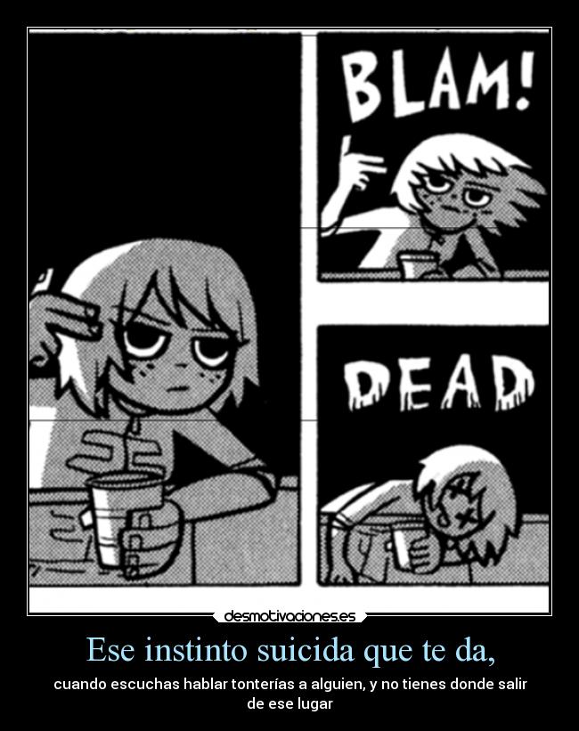 Ese instinto suicida que te da, -