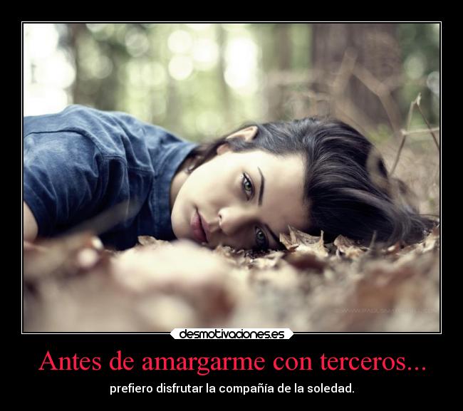 Antes de amargarme con terceros... - prefiero disfrutar la compañía de la soledad.