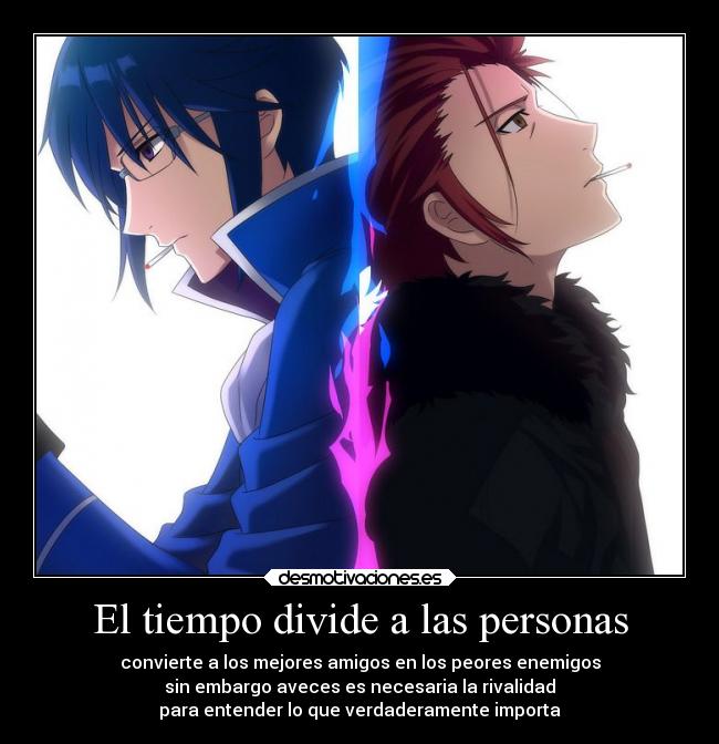 El tiempo divide a las personas - convierte a los mejores amigos en los peores enemigos
sin embargo aveces es necesaria la rivalidad
para entender lo que verdaderamente importa
