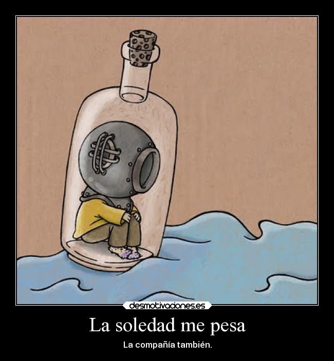 La soledad me pesa - La compañía también.