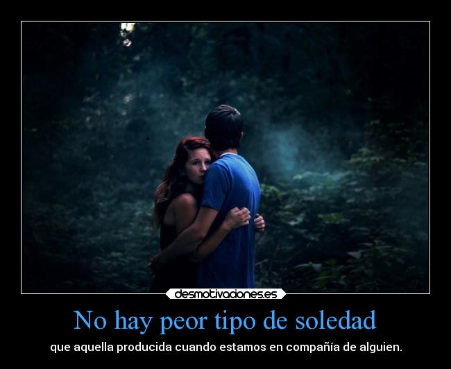 No hay peor tipo de soledad -