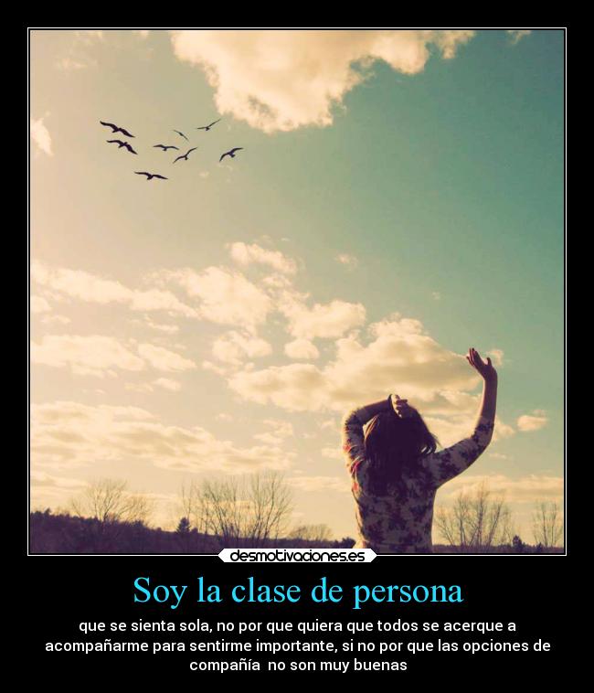 Soy la clase de persona - que se sienta sola, no por que quiera que todos se acerque a
acompañarme para sentirme importante, si no por que las opciones de
compañía no son muy buenas
