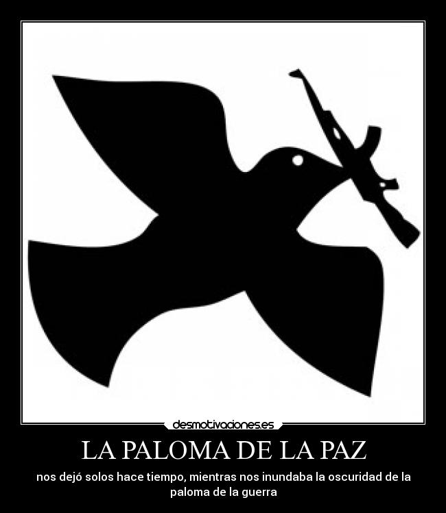 LA PALOMA DE LA PAZ - nos dejó solos hace tiempo, mientras nos inundaba la oscuridad de la
paloma de la guerra
