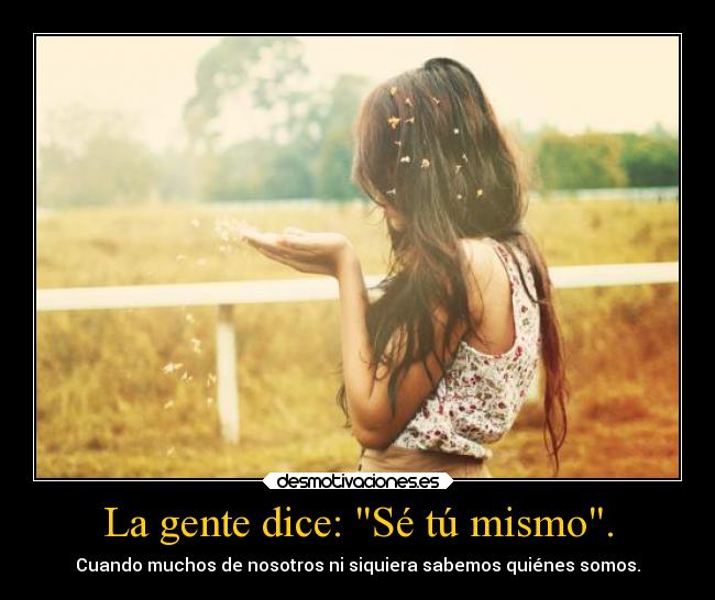 La gente dice: Sé tú mismo. -