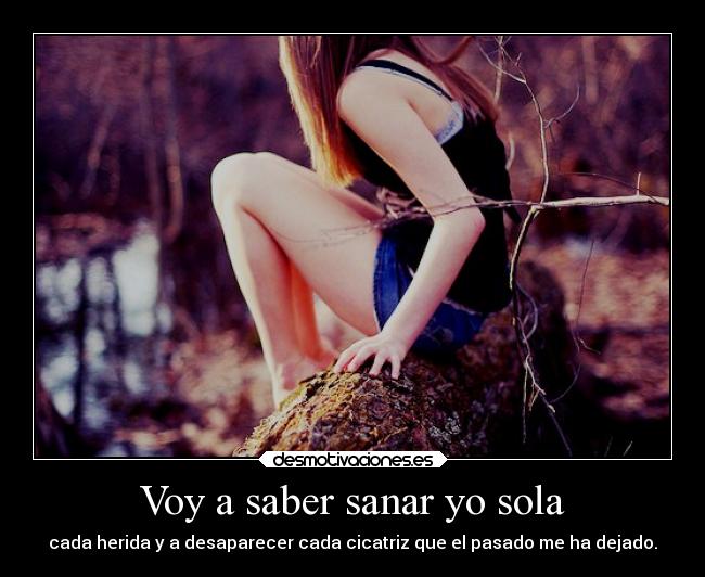 Voy a saber sanar yo sola - cada herida y a desaparecer cada cicatriz que el pasado me ha dejado.