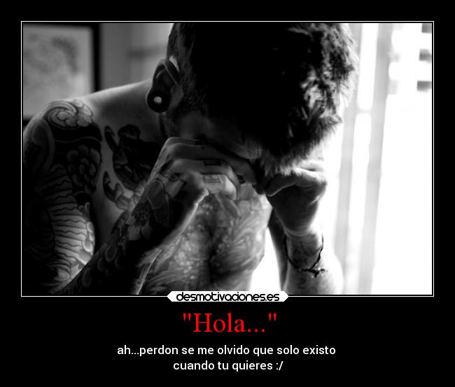 Hola... - ah...perdon se me olvido que solo existo
cuando tu quieres :/