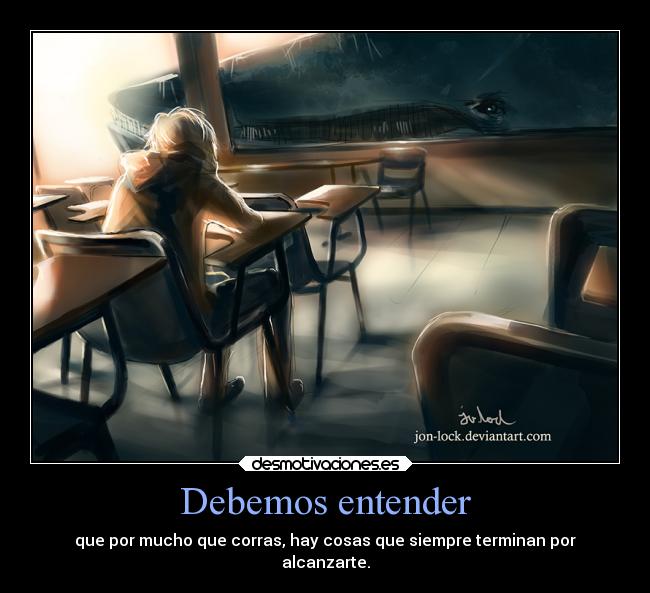 Debemos entender - que por mucho que corras, hay cosas que siempre terminan por
alcanzarte.