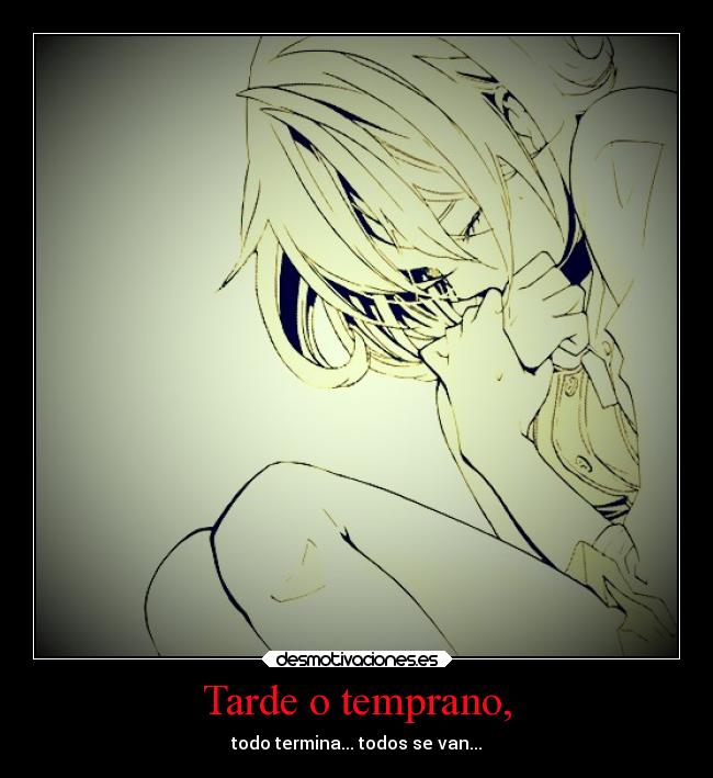 Tarde o temprano, - todo termina... todos se van...