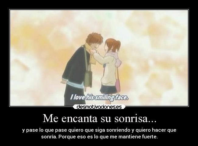 Me encanta su sonrisa... - y pase lo que pase quiero que siga sonriendo y quiero hacer que
sonría. Porque eso es lo que me mantiene fuerte.