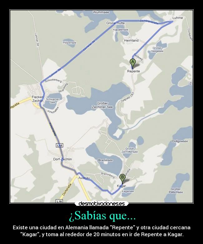 ¿Sabías que... - Existe una ciudad en Alemania llamada Repente y otra ciudad cercana
Kagar, y toma al rededor de 20 minutos en ir de Repente a Kagar.