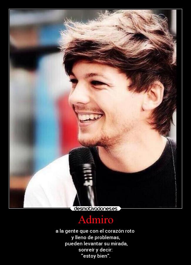 Admiro - a la gente que con el corazón roto
y lleno de problemas,
pueden levantar su mirada,
sonreír y decir:
estoy bien.