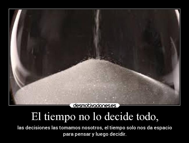 El tiempo no lo decide todo, - las decisiones las tomamos nosotros, el tiempo solo nos da espacio
para pensar y luego decidir.