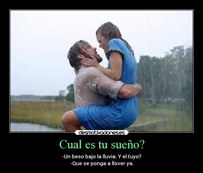 Cual es tu sueño? - -Un beso bajo la lluvia. Y el tuyo?
-Que se ponga a llover ya.